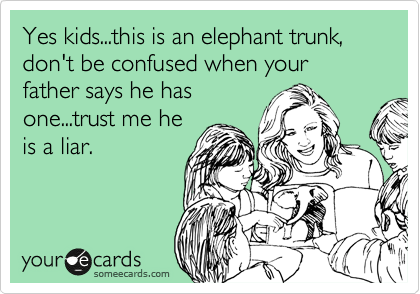 Yes kids...this is an elephant trunk, don't be confused when your father says he has
one...trust me he
is a liar.