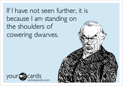 If I have not seen further, it is because I am standing on
the shoulders of
cowering dwarves.