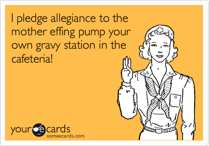 I pledge allegiance to the
mother effing pump your
own gravy station in the
cafeteria!