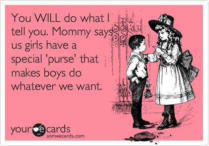 You WILL do what I
tell you. Mommy says
us girls have a
special 'purse' that
makes boys do
whatever we want.