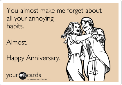 You almost make me forget about all your annoying
habits.  

Almost.

Happy Anniversary.