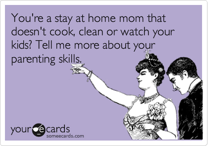 You're a stay at home mom that doesn't cook, clean or watch your kids? Tell me more about your parenting skills.
