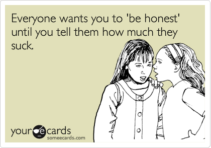 Everyone wants you to 'be honest' until you tell them how much they suck. 