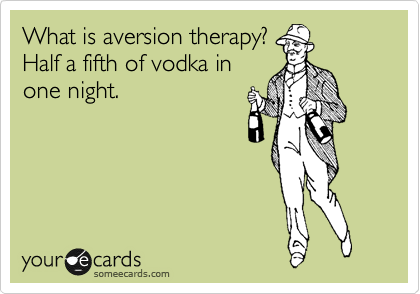 What is aversion therapy?
Half a fifth of vodka in
one night.