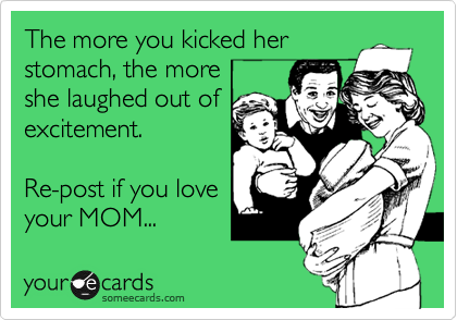 The more you kicked her
stomach, the more
she laughed out of
excitement.

Re-post if you love
your MOM...