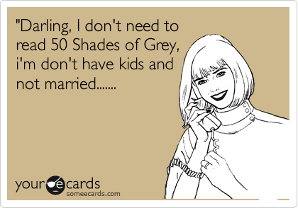 "Darling, I don't need to
read 50 Shades of Grey,
i'm don't have kids and
not married.......