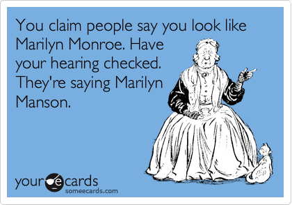 You claim people say you look like Marilyn Monroe. Have
your hearing checked.
They're saying Marilyn
Manson.