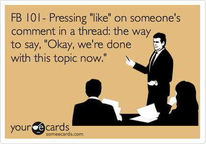 FB 101- Pressing "like" on someone's comment in a thread: the way 
to say, "Okay, we're done 
with this topic now."