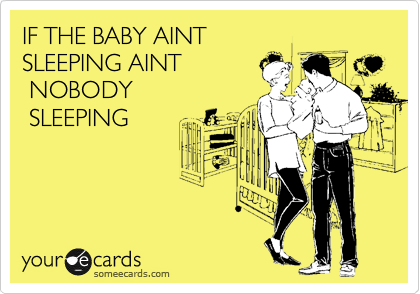 IF THE BABY AINT 
SLEEPING AINT
 NOBODY
 SLEEPING