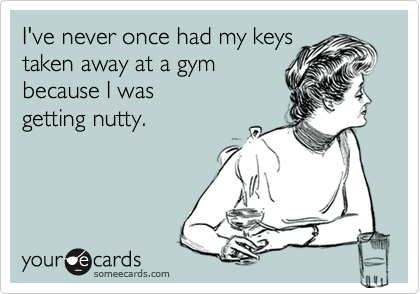 I've never once had my keys
taken away at a gym
because I was 
getting nutty.