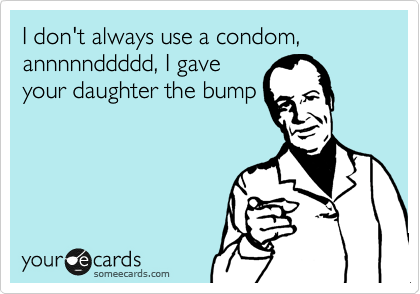 I don't always use a condom,
annnnnddddd, I gave
your daughter the bump