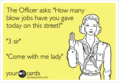 The Officer asks: "How many
blow jobs have you gave
today on this street?"

"3 sir"

"Come with me lady"