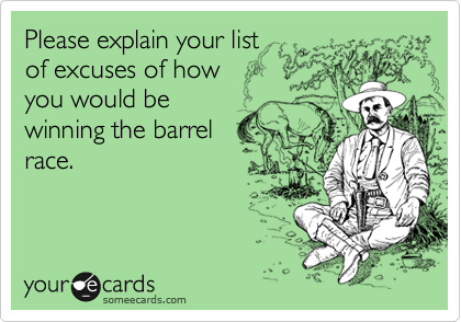 Please explain your list 
of excuses of how 
you would be
winning the barrel
race. 
