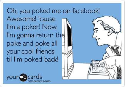 Oh, you poked me on facebook!
Awesome! 'cause 
I'm a poker! Now
I'm gonna return the 
poke and poke all 
your cool friends
til I'm poked back! 