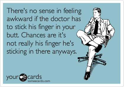 There's no sense in feeling
awkward if the doctor has
to stick his finger in your
butt. Chances are it's
not really his finger he's
sticking in there anyways.