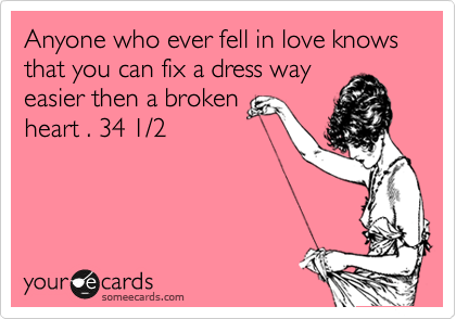 Anyone who ever fell in love knows that you can fix a dress way
easier then a broken
heart . 34 1/2 
