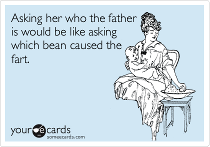 Asking her who the father
is would be like asking
which bean caused the
fart.