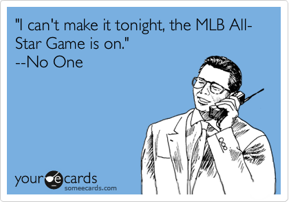 "I can't make it tonight, the MLB All-Star Game is on."
--No One