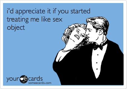 id appreciate it if you started treating me like sex object Flirting Ecard