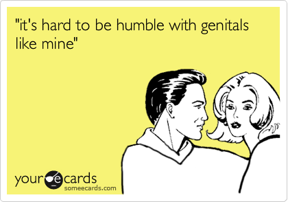 "it's hard to be humble with genitals like mine"