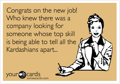 Congrats on the new job!
Who knew there was a
company looking for
someone whose top skill
is being able to tell all the
Kardashians apart...