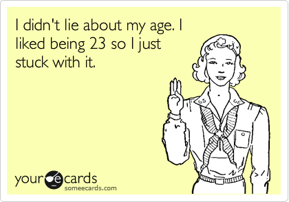 I didn't lie about my age. I
liked being 23 so I just
stuck with it.