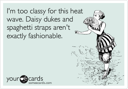 I'm too classy for this heat
wave. Daisy dukes and
spaghetti straps aren't
exactly fashionable. 
