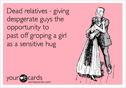 Dead relatives - giving
despgerate guys the
opportunity to
past off groping a girl
as a sensitive hug 