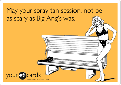 May your spray tan session, not be as scary as Big Ang's was.