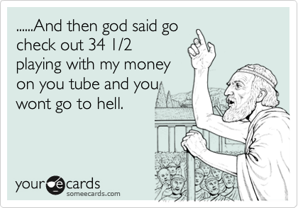......And then god said go
check out 34 1/2 
playing with my money 
on you tube and you
wont go to hell.
