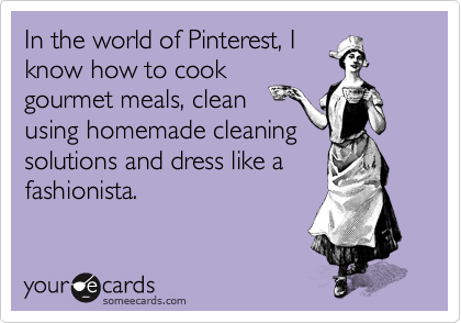 In the world of Pinterest, I
know how to cook
gourmet meals, clean
using homemade cleaning
solutions and dress like a
fashionista. 