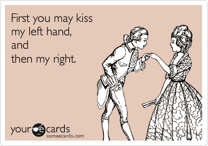 First you may kiss 
my left hand,
and 
then my right.