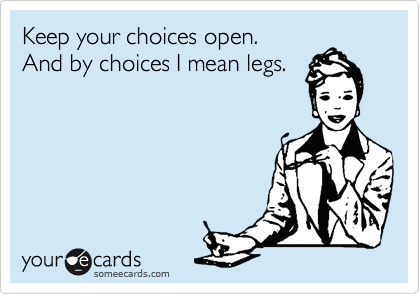 Keep your choices open.
And by choices I mean legs.