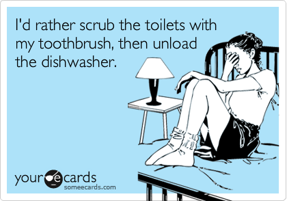 I'd rather scrub the toilets with
my toothbrush, then unload
the dishwasher.