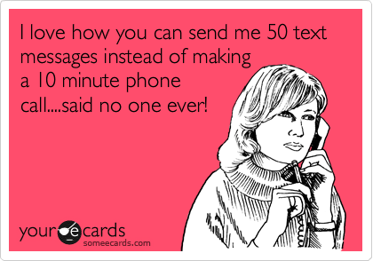 I love how you can send me 50 text messages instead of making
a 10 minute phone
call....said no one ever!