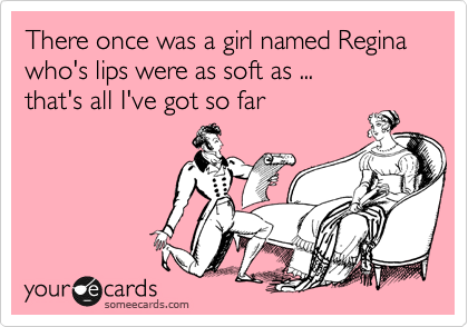 There once was a girl named Regina
who's lips were as soft as ...
that's all I've got so far 