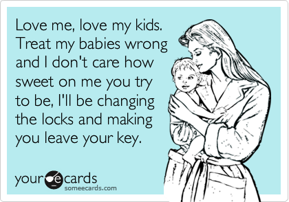 Love me, love my kids.
Treat my babies wrong
and I don't care how 
sweet on me you try
to be, I'll be changing 
the locks and making
you leave your key. 
