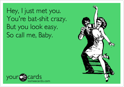 Hey, I just met you. 
You're bat-shit crazy. 
But you look easy. 
So call me, Baby.