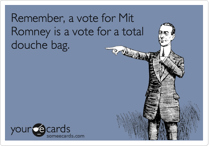 Remember, a vote for Mit
Romney is a vote for a total
douche bag. 