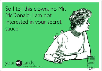 So I tell this clown, no Mr.
McDonald, I am not
interested in your secret
sauce.