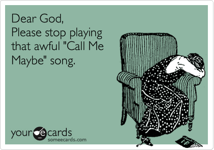 Dear God, 
Please stop playing
that awful "Call Me
Maybe" song.