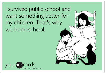 I survived public school and
want something better for
my children. That's why
we homeschool.