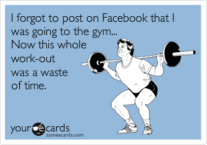 I forgot to post on Facebook that I was going to the gym...
Now this whole 
work-out
was a waste
of time.