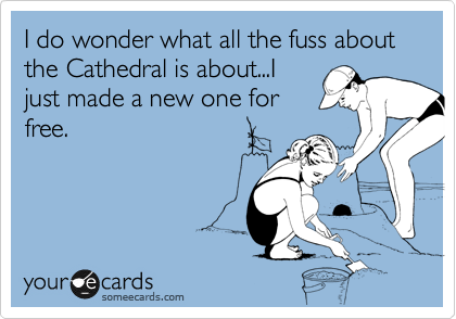 I do wonder what all the fuss about the Cathedral is about...I
just made a new one for
free.