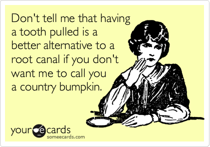 Don't tell me that having
a tooth pulled is a
better alternative to a
root canal if you don't
want me to call you
a country bumpkin.  