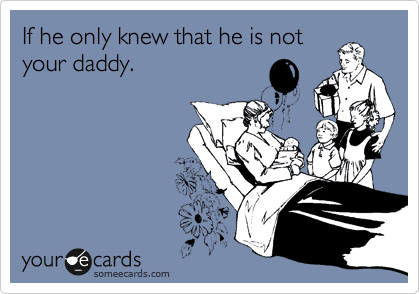 If he only knew that he is not
your daddy.