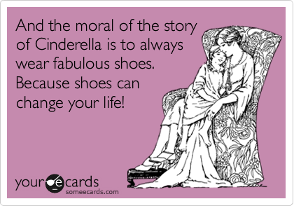 And the moral of the story
of Cinderella is to always
wear fabulous shoes.
Because shoes can 
change your life!