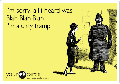 I'm sorry, all i heard was Blah Blah Blah I'm a dirty tramp ...