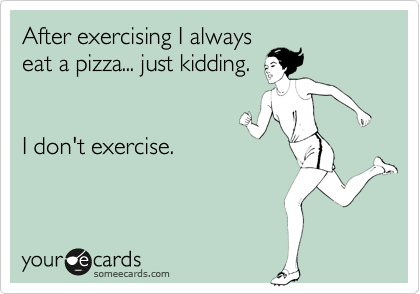 After exercising I always
eat a pizza... just kidding. 


I don't exercise.