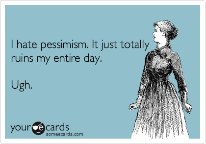 

I hate pessimism. It just totally
ruins my entire day.   

Ugh.